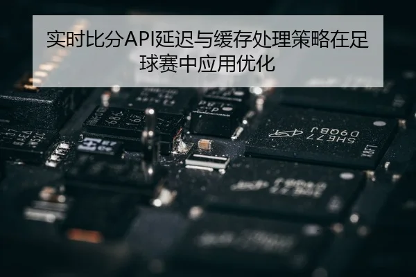 实时比分API延迟与缓存处理策略在足球赛中应用优化