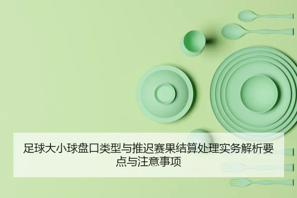 zu-qiu-da-xiao-qiu-pan-kou-lei-xing-yu-tui-chi-sai-guo-jie-suan-chu-li-shi-wu-jie-xi-yao-dian-yu-zhu-yi-shi-xiang-2-626.jpg