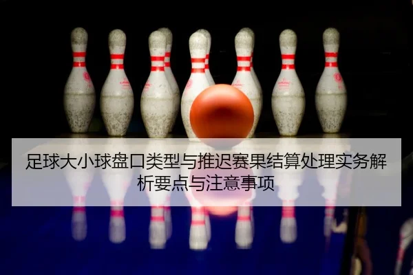 足球大小球盘口类型与推迟赛果结算处理实务解析要点与注意事项