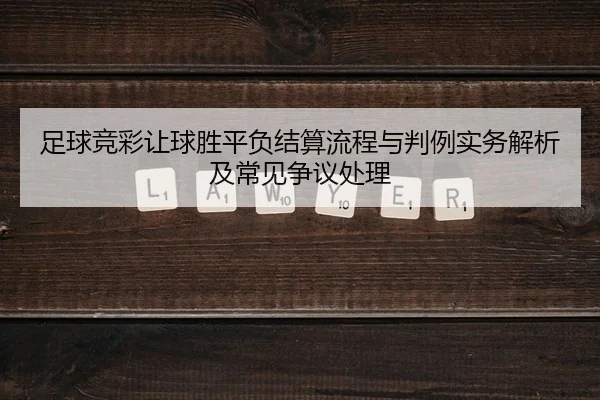 足球竞彩让球胜平负结算流程与判例实务解析及常见争议处理